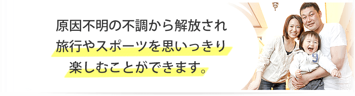 原因不明の不調から解放され、旅行やスポーツを思いっきり楽しむことができます。